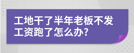 工地干了半年老板不发工资跑了怎么办?