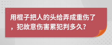 用棍子把人的头给弄成重伤了，犯故意伤害累犯判多久？