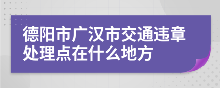 德阳市广汉市交通违章处理点在什么地方