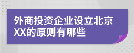 外商投资企业设立北京XX的原则有哪些