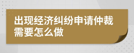 出现经济纠纷申请仲裁需要怎么做