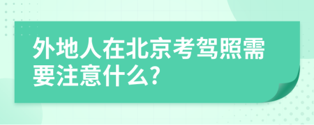 外地人在北京考驾照需要注意什么?