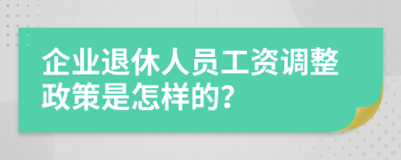 企业退休人员工资调整政策是怎样的？