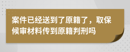 案件已经送到了原籍了，取保候审材料传到原籍判刑吗