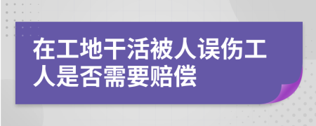 在工地干活被人误伤工人是否需要赔偿