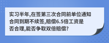 实习半年,在签第三次合同前单位通知合同到期不续签,赔偿6.5倍工资是否合理,能否争取双倍赔偿?