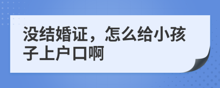 没结婚证，怎么给小孩子上户口啊