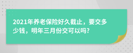 2021年养老保险好久截止，要交多少钱，明年三月份交可以吗?