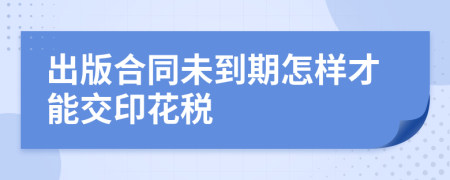 出版合同未到期怎样才能交印花税