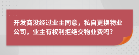 开发商没经过业主同意，私自更换物业公司，业主有权利拒绝交物业费吗?