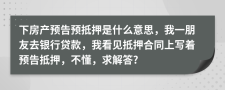下房产预告预抵押是什么意思，我一朋友去银行贷款，我看见抵押合同上写着预告抵押，不懂，求解答?