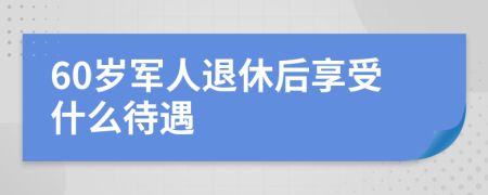 60岁军人退休后享受什么待遇