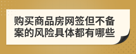 购买商品房网签但不备案的风险具体都有哪些