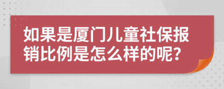 如果是厦门儿童社保报销比例是怎么样的呢？