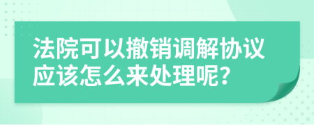 法院可以撤销调解协议应该怎么来处理呢？