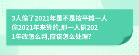 3人偷了2021年是不是按平摊一人偷2021年来算的,那一人偷2021年改怎么判,应该怎么处理？