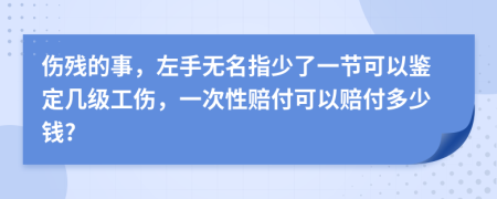 伤残的事，左手无名指少了一节可以鉴定几级工伤，一次性赔付可以赔付多少钱?