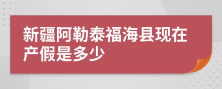 新疆阿勒泰福海县现在产假是多少