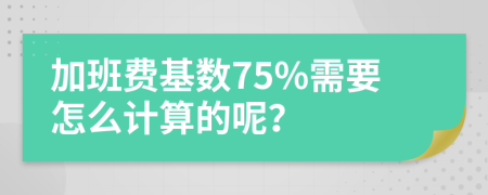 加班费基数75%需要怎么计算的呢？