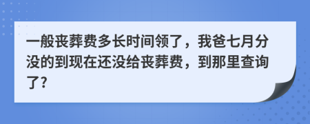 一般丧葬费多长时间领了，我爸七月分没的到现在还没给丧葬费，到那里查询了?