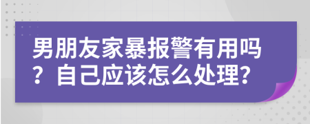 男朋友家暴报警有用吗？自己应该怎么处理？