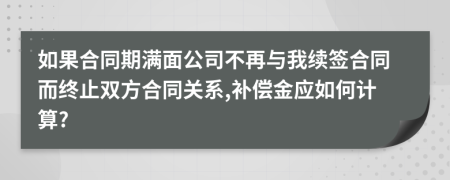 如果合同期满面公司不再与我续签合同而终止双方合同关系,补偿金应如何计算?