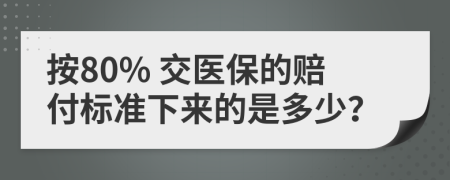 按80% 交医保的赔付标准下来的是多少？