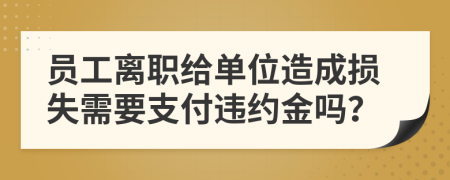 员工离职给单位造成损失需要支付违约金吗？