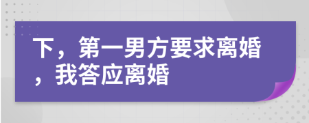 下，第一男方要求离婚，我答应离婚