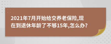 2021年7月开始给交养老保险,现在到退休年龄了不够15年,怎么办？