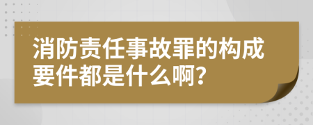 消防责任事故罪的构成要件都是什么啊？