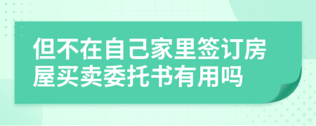 但不在自己家里签订房屋买卖委托书有用吗