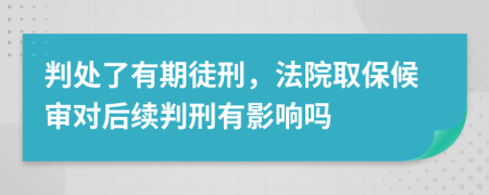 判处了有期徒刑，法院取保候审对后续判刑有影响吗