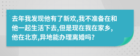 去年我发现他有了新欢,我不准备在和他一起生活下去,但是现在我在家乡,他在北京,异地能办理离婚吗？
