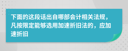 下面的这段话出自哪部会计相关法规，凡按限定能够选用加速折旧法的，应加速折旧