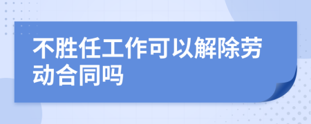 不胜任工作可以解除劳动合同吗
