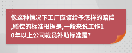 像这种情况下工厂应该给予怎样的赔偿,赔偿的标准根据是,一般来说工作10年以上公司裁员补助标准是？