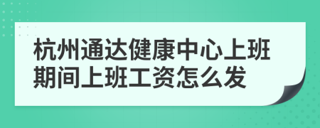 杭州通达健康中心上班期间上班工资怎么发