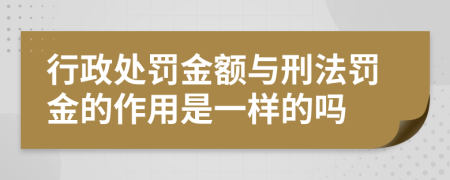 行政处罚金额与刑法罚金的作用是一样的吗