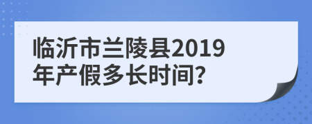 临沂市兰陵县2019年产假多长时间？