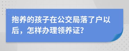 抱养的孩子在公交局落了户以后，怎样办理领养证？