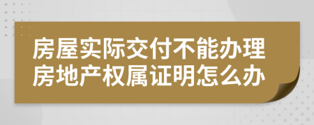 房屋实际交付不能办理房地产权属证明怎么办