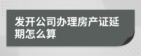 发开公司办理房产证延期怎么算