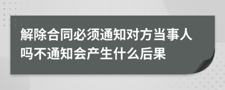 解除合同必须通知对方当事人吗不通知会产生什么后果