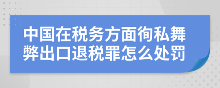 中国在税务方面徇私舞弊出口退税罪怎么处罚