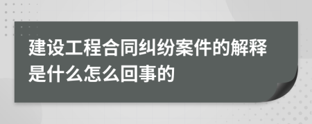 建设工程合同纠纷案件的解释是什么怎么回事的