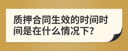 质押合同生效的时间时间是在什么情况下？