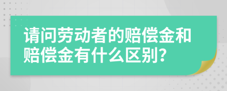 请问劳动者的赔偿金和赔偿金有什么区别？