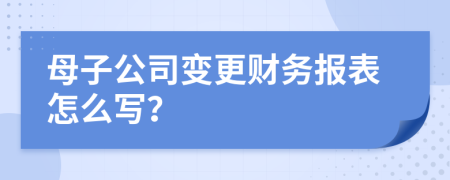 母子公司变更财务报表怎么写？