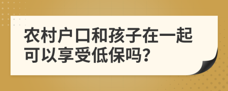 农村户口和孩子在一起可以享受低保吗？